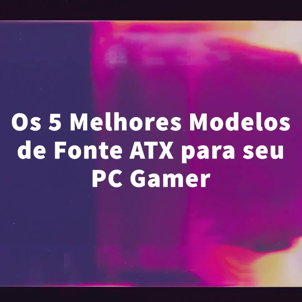 Fonte ATX para seu PC Gamer Os 5 Melhores Modelos