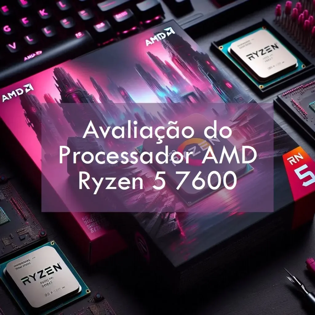 PROCESSADOR AMD RYZEN 5 7600: Desempenho e Eficiência para Gamers e Criadores