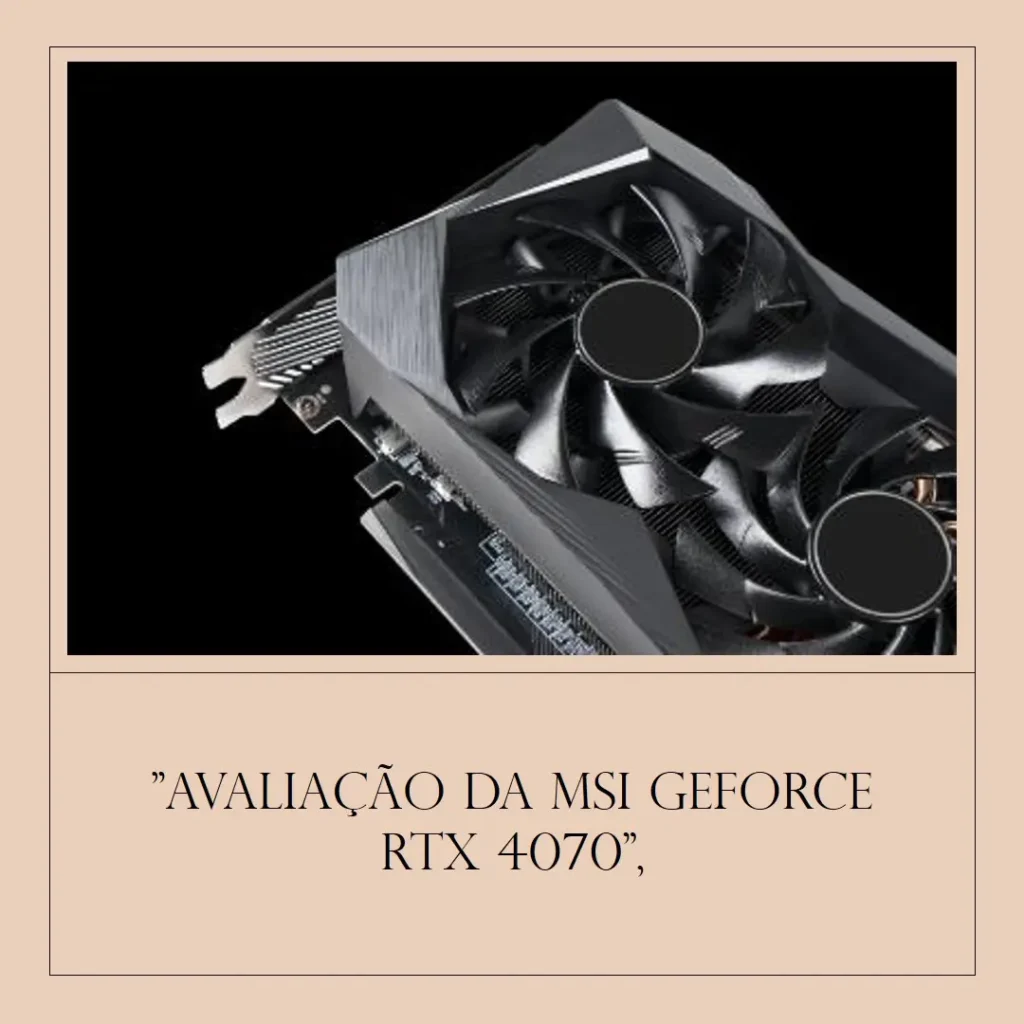 MSI GeForce RTX 4070 Ventus 3X E1 12G OC: Alto desempenho e resfriamento eficiente